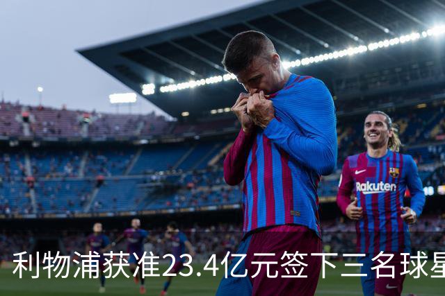 利物浦获准23.4亿元签下三名球星，球员已准备夏季转会