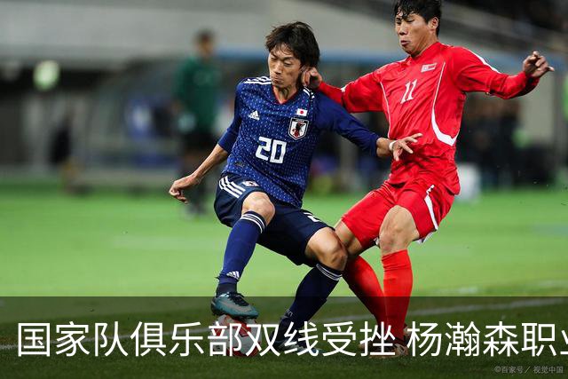 国家队俱乐部双线受挫 杨瀚森职业生涯进入至暗时刻？