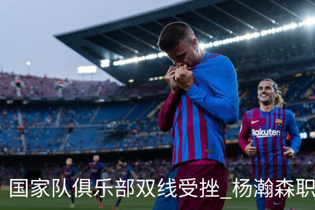国家队俱乐部双线受挫 杨瀚森职业生涯进入至暗时刻？
