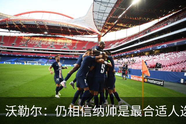 沃勒尔：仍相信纳帅是最合适人选 德国很难接受近3届世界杯表现