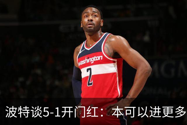 波特谈5-1开门红：本可以进更多，伊萨克和约克雷斯的配合很默契