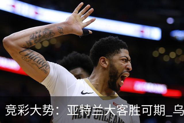 竞彩大势：亚特兰大客胜可期 乌迪内斯力保不败