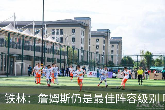 铁林：詹姆斯仍是最佳阵容级别 哪怕降薪也会拿至少三四千万