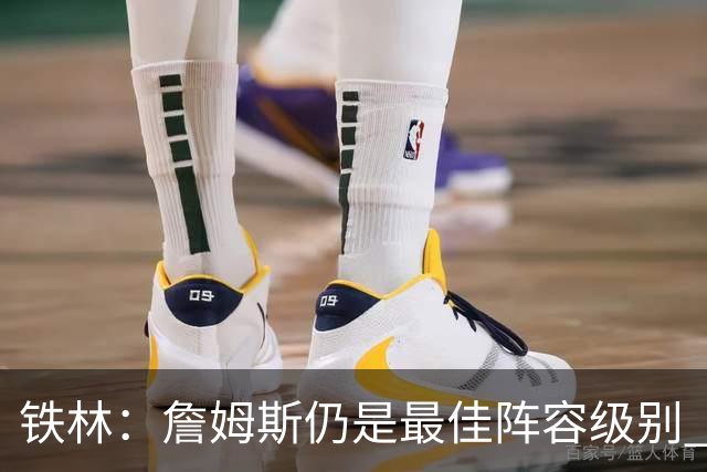 铁林：詹姆斯仍是最佳阵容级别 哪怕降薪也会拿至少三四千万